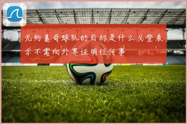 无约基奇球队的目标是什么戈登表示不需向外界证明任何事