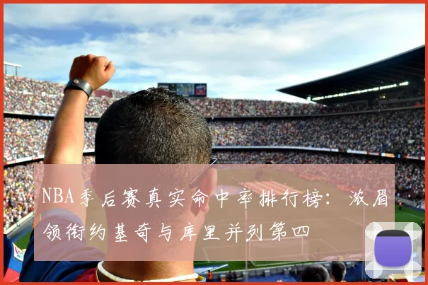 NBA季后赛真实命中率排行榜：浓眉领衔约基奇与库里并列第四
