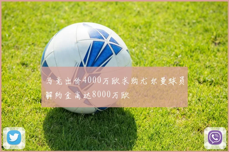马竞出价4000万欧求购尤尔曼球员解约金高达8000万欧