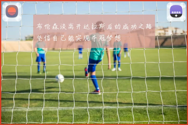 布伦森谈离开达拉斯后的成功之路坚信自己能实现夺冠梦想