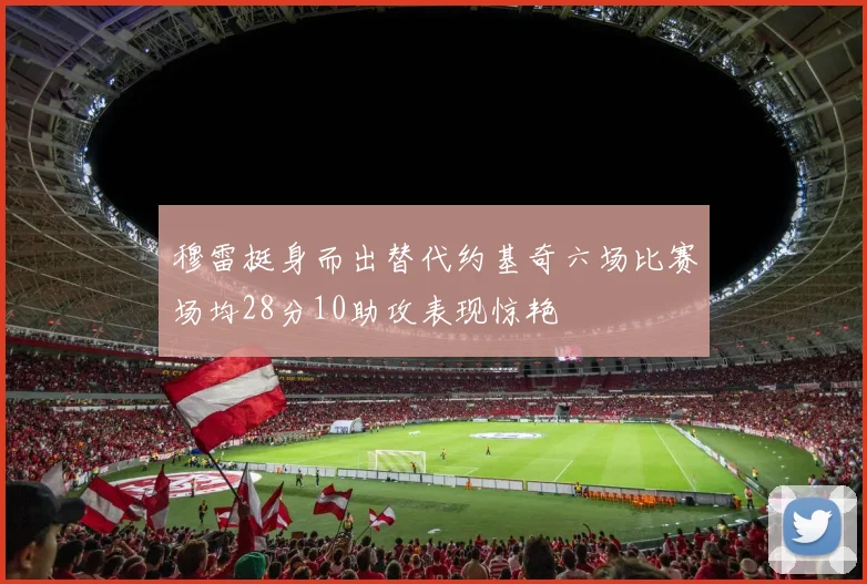 穆雷挺身而出替代约基奇六场比赛场均28分10助攻表现惊艳
