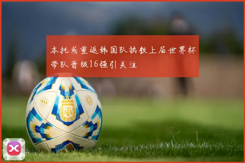 本托或重返韩国队执教上届世界杯带队晋级16强引关注