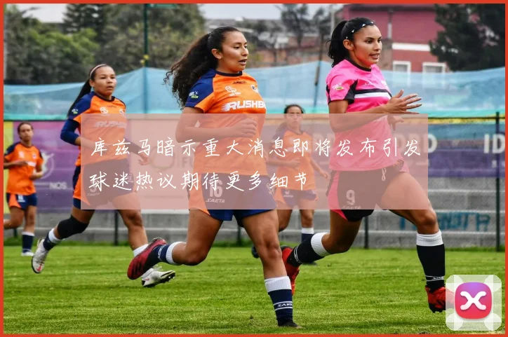 库兹马暗示重大消息即将发布引发球迷热议期待更多细节