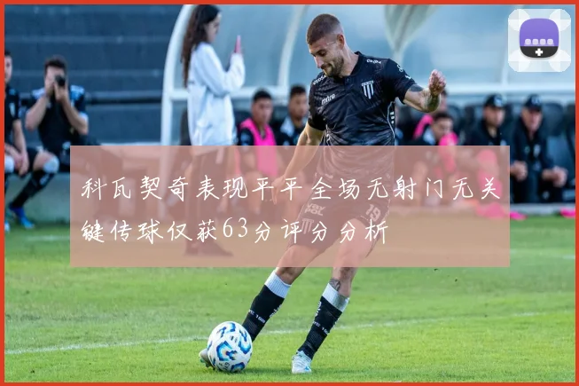 科瓦契奇表现平平全场无射门无关键传球仅获63分评分分析
