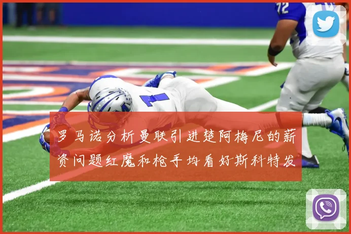 罗马诺分析曼联引进楚阿梅尼的薪资问题红魔和枪手均看好斯科特发展潜力