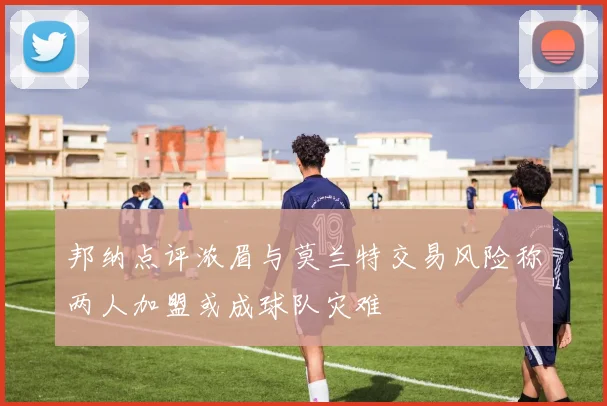 邦纳点评浓眉与莫兰特交易风险称两人加盟或成球队灾难