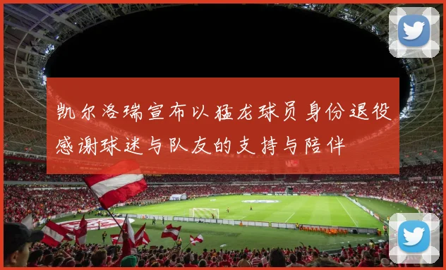 凯尔洛瑞宣布以猛龙球员身份退役感谢球迷与队友的支持与陪伴