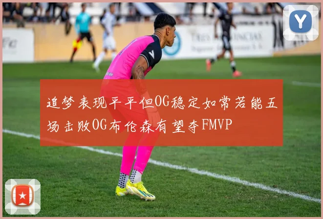 追梦表现平平但OG稳定如常若能五场击败OG布伦森有望夺FMVP