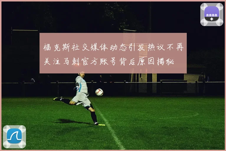 福克斯社交媒体动态引发热议不再关注马刺官方账号背后原因揭秘