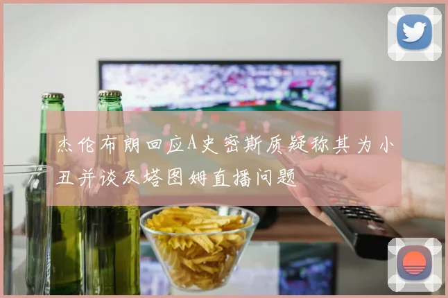 杰伦布朗回应A史密斯质疑称其为小丑并谈及塔图姆直播问题