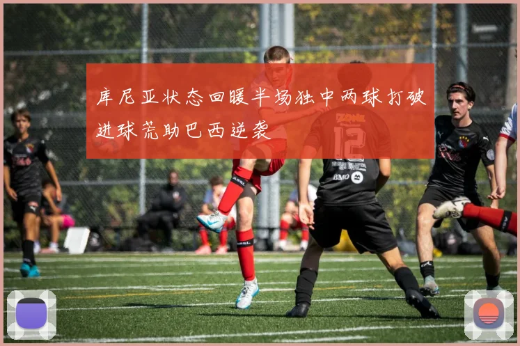 库尼亚状态回暖半场独中两球打破进球荒助巴西逆袭