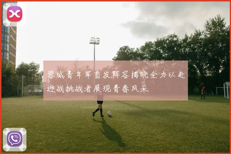 蓉城青年军首发阵容揭晓全力以赴迎战挑战者展现青春风采