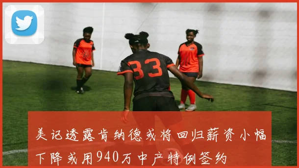 美记透露肯纳德或将回归薪资小幅下降或用940万中产特例签约