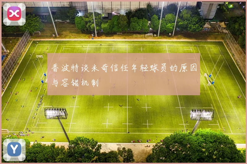 香波特谈米奇信任年轻球员的原因与容错机制