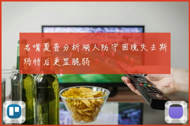 名嘴夏普分析湖人防守困境失去斯玛特后更显脆弱