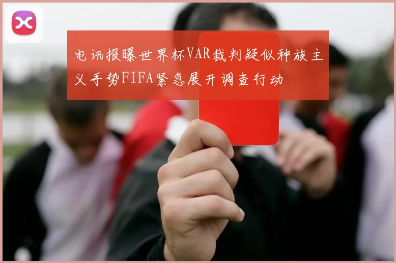 电讯报曝世界杯VAR裁判疑似种族主义手势FIFA紧急展开调查行动