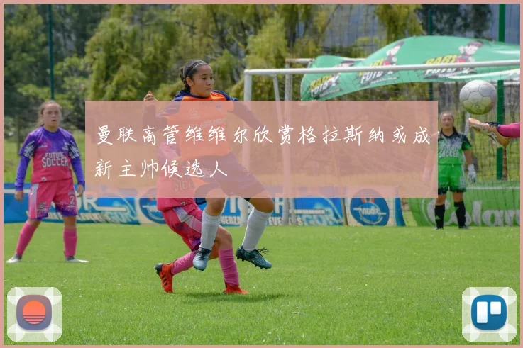 曼联高管维维尔欣赏格拉斯纳或成新主帅候选人