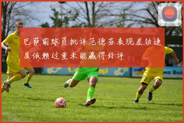 巴萨前球员批评范德芬表现差劲速度依赖过重未能赢得好评
