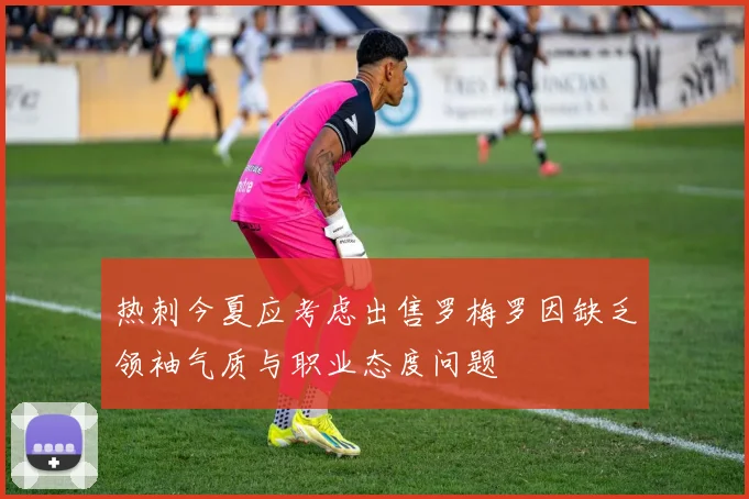 热刺今夏应考虑出售罗梅罗因缺乏领袖气质与职业态度问题
