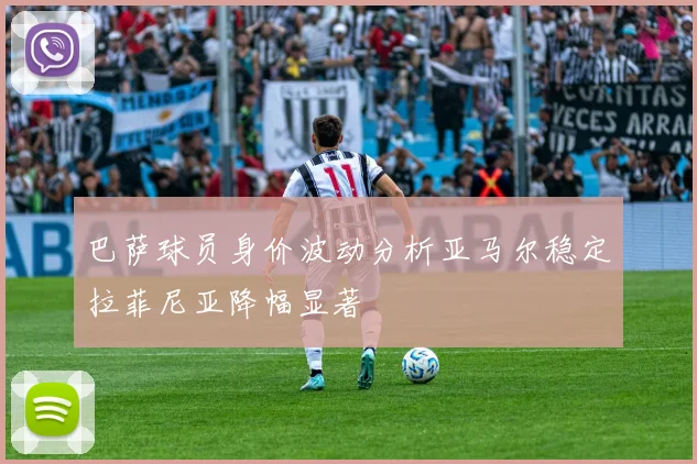 巴萨球员身价波动分析亚马尔稳定拉菲尼亚降幅显著