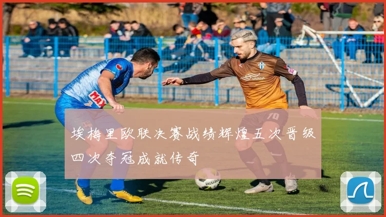 埃梅里欧联决赛战绩辉煌五次晋级四次夺冠成就传奇