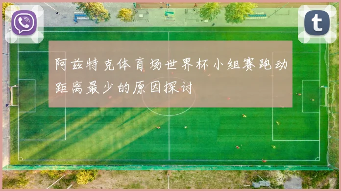 阿兹特克体育场世界杯小组赛跑动距离最少的原因探讨