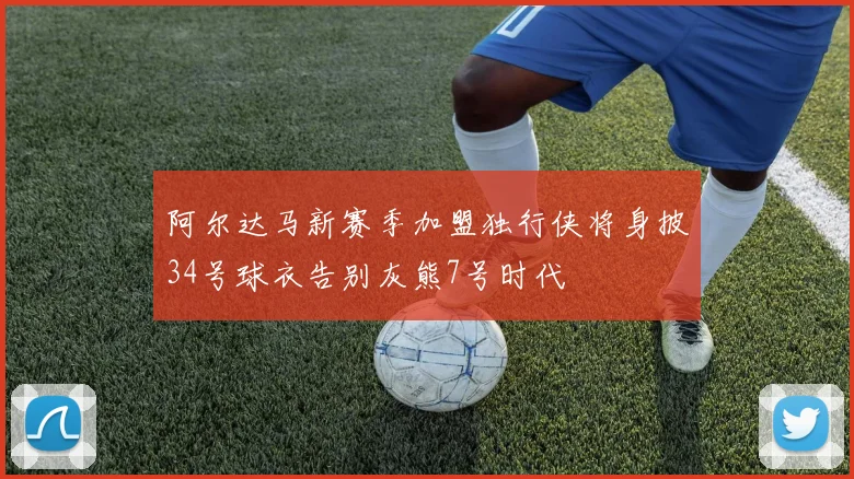 阿尔达马新赛季加盟独行侠将身披34号球衣告别灰熊7号时代