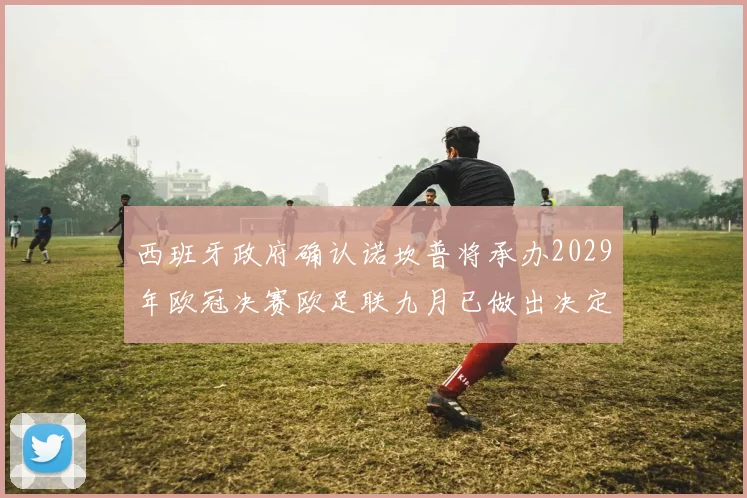 西班牙政府确认诺坎普将承办2029年欧冠决赛欧足联九月已做出决定