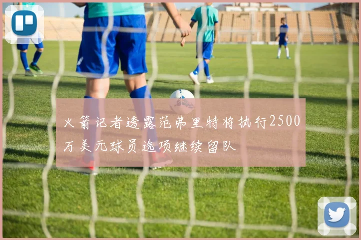 火箭记者透露范弗里特将执行2500万美元球员选项继续留队