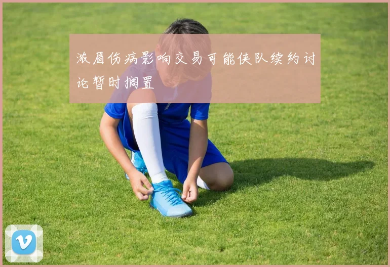 浓眉伤病影响交易可能侠队续约讨论暂时搁置