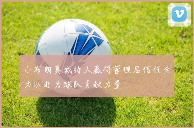 小布朗真诚待人赢得管理层信任全力以赴为球队贡献力量